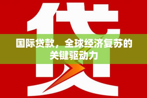 独山国际贷款，全球经济复苏的关键驱动力