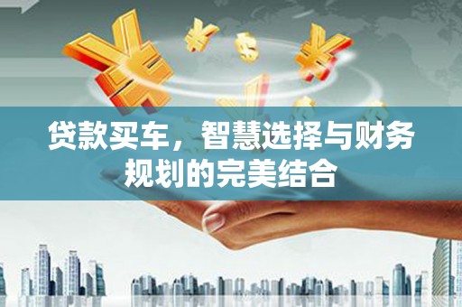 汾阳贷款买车，智慧选择与财务规划的完美结合