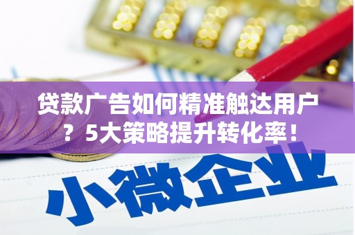 翠屏贷款广告如何精准触达用户？5大策略提升转化率！