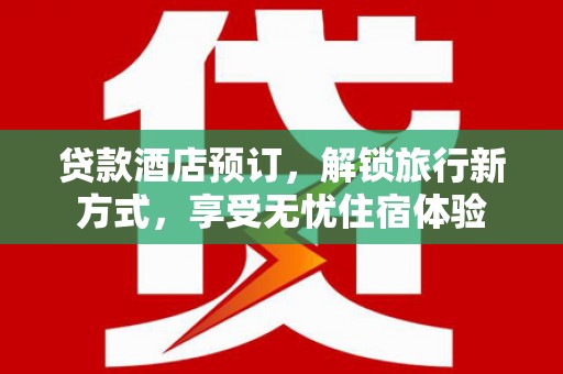 信阳贷款酒店预订，解锁旅行新方式，享受无忧住宿体验