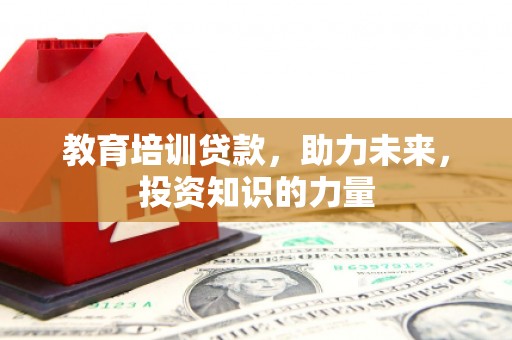 戚墅堰教育培训贷款，助力未来，投资知识的力量