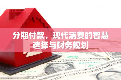 永平分期付款，现代消费的智慧选择与财务规划