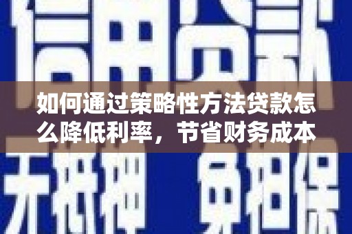 禹会如何通过策略性方法贷款怎么降低利率，节省财务成本