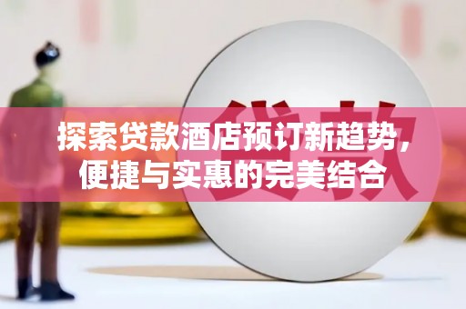 咸丰探索贷款酒店预订新趋势，便捷与实惠的完美结合