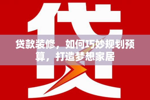吴桥贷款装修，如何巧妙规划预算，打造梦想家居