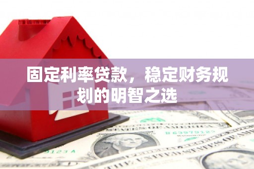 张北固定利率贷款，稳定财务规划的明智之选