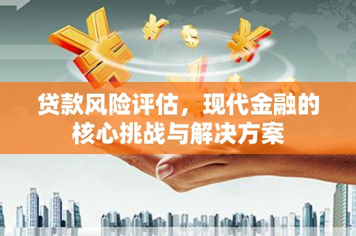 江山贷款风险评估，现代金融的核心挑战与解决方案