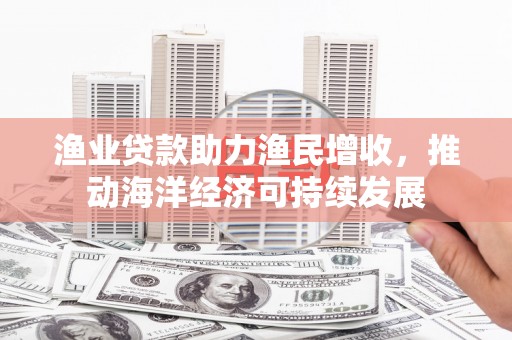 拉孜渔业贷款助力渔民增收，推动海洋经济可持续发展