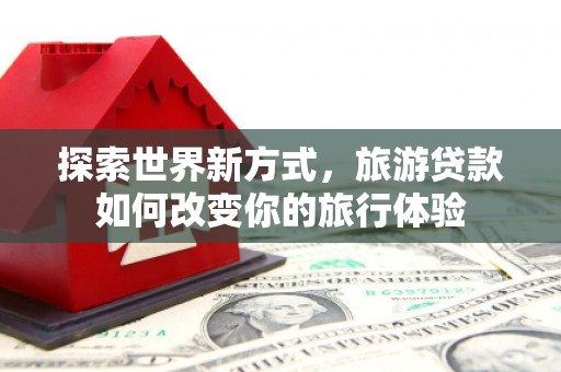 浔阳探索世界新方式，旅游贷款如何改变你的旅行体验