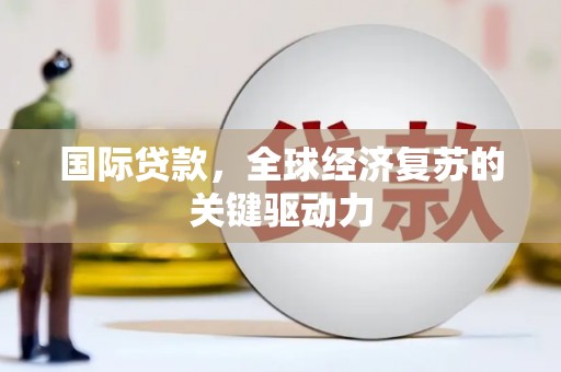 潍坊国际贷款，全球经济复苏的关键驱动力