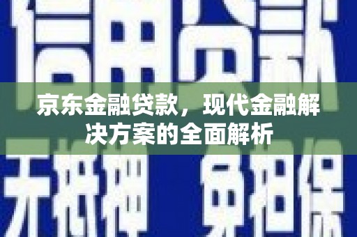 务川京东金融贷款，现代金融解决方案的全面解析