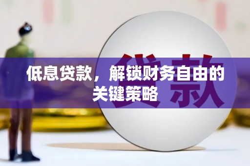 焦作低息贷款，解锁财务自由的关键策略