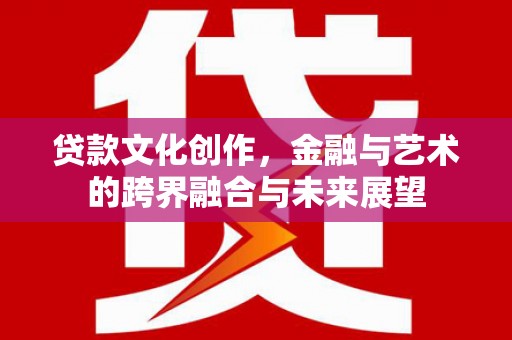 平度贷款文化创作，金融与艺术的跨界融合与未来展望