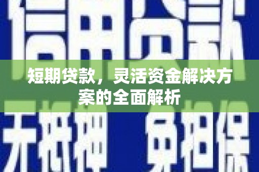 铜仁短期贷款，灵活资金解决方案的全面解析