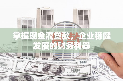 遵化市掌握现金流贷款，企业稳健发展的财务利器