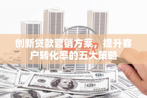美姑创新贷款营销方案，提升客户转化率的五大策略