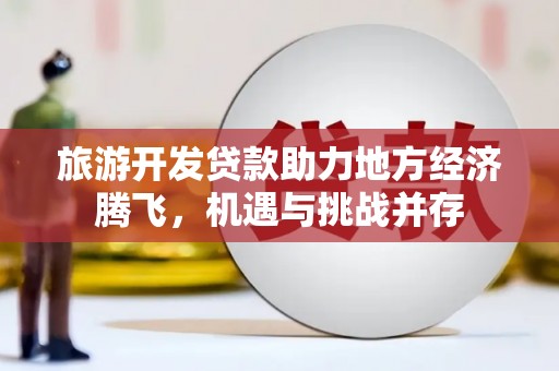 广汉旅游开发贷款助力地方经济腾飞，机遇与挑战并存