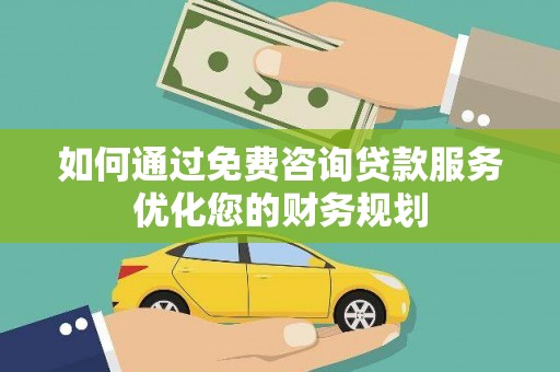 雨城如何通过免费咨询贷款服务优化您的财务规划