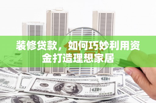 老河口装修贷款，如何巧妙利用资金打造理想家居