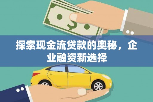 雄安新区探索现金流贷款的奥秘，企业融资新选择