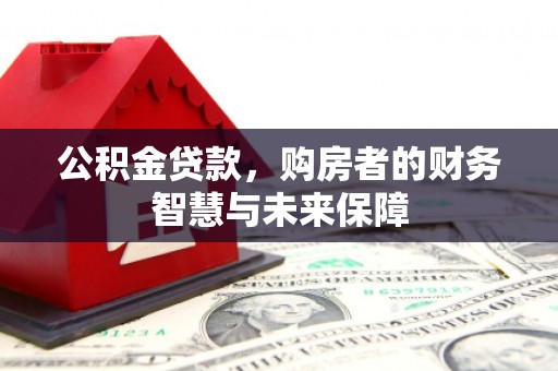 太谷公积金贷款，购房者的财务智慧与未来保障