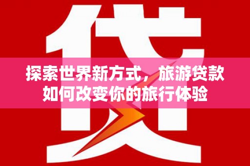 台西探索世界新方式，旅游贷款如何改变你的旅行体验
