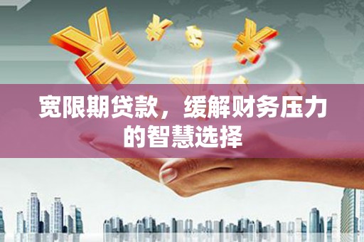 清远宽限期贷款，缓解财务压力的智慧选择