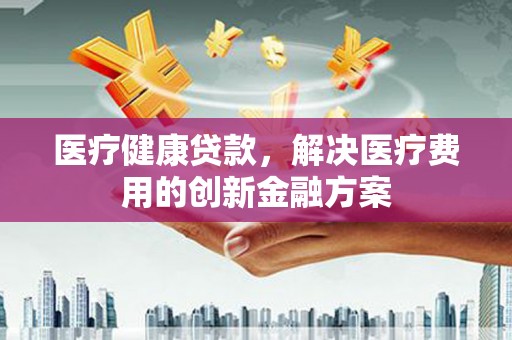 西峰医疗健康贷款，解决医疗费用的创新金融方案