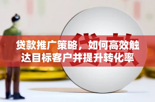 西陵贷款推广策略，如何高效触达目标客户并提升转化率