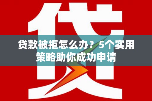 翁牛特旗贷款被拒怎么办？5个实用策略助你成功申请
