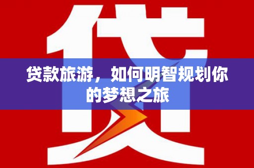 阜康贷款旅游，如何明智规划你的梦想之旅