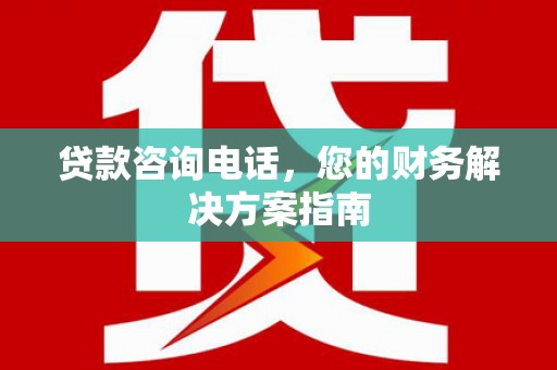 旌阳贷款咨询电话，您的财务解决方案指南