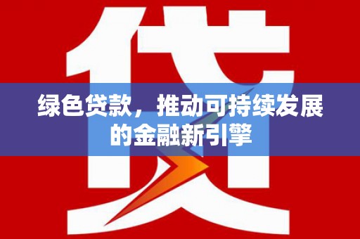 新林绿色贷款，推动可持续发展的金融新引擎