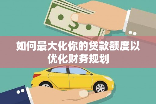 魏县如何最大化你的贷款额度以优化财务规划
