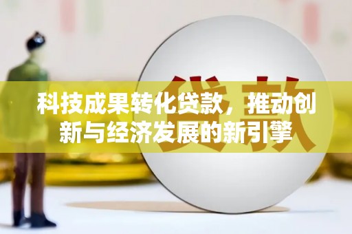 宣城科技成果转化贷款，推动创新与经济发展的新引擎