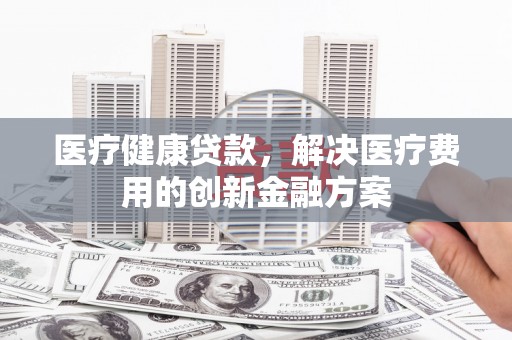 伊吾医疗健康贷款，解决医疗费用的创新金融方案