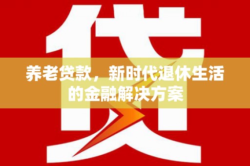 精河养老贷款，新时代退休生活的金融解决方案