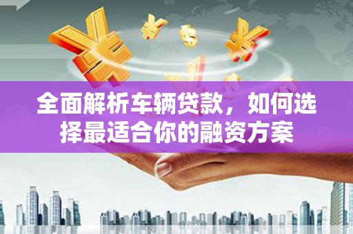 良庆全面解析车辆贷款，如何选择最适合你的融资方案