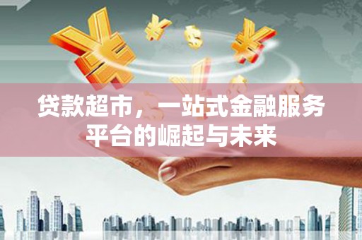 南乐贷款超市，一站式金融服务平台的崛起与未来