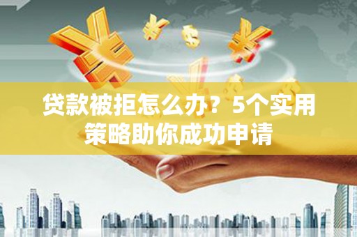清城贷款被拒怎么办？5个实用策略助你成功申请