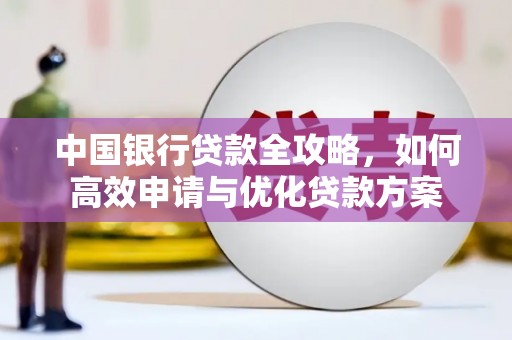 解放中国银行贷款全攻略，如何高效申请与优化贷款方案
