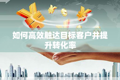 梧州如何高效触达目标客户并提升转化率